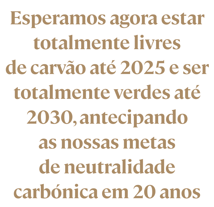 We now expect to be totally coal-free by 2025 and all green by 2030, anticipating our carbon neutral targets by 20 years.